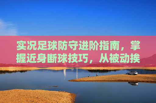 实况足球防守进阶指南,掌握近身断球技巧,从被动挨打到断球大师