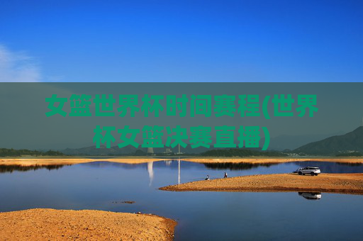 女篮世界杯时间赛程(世界杯女篮决赛直播)