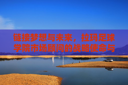链接梦想与未来,拉玛足球学院市场顾问的战略使命与价值
