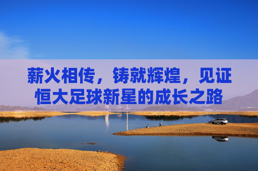 薪火相传,铸就辉煌,见证恒大足球新星的成长之路