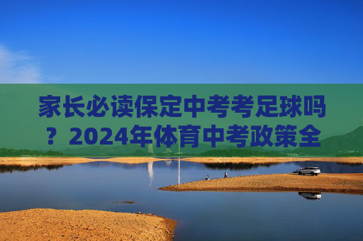 家长必读保定中考考足球吗？2024年体育中考政策全解析，满分攻略在此！