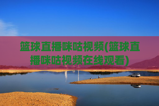 篮球直播咪咕视频(篮球直播咪咕视频在线观看)