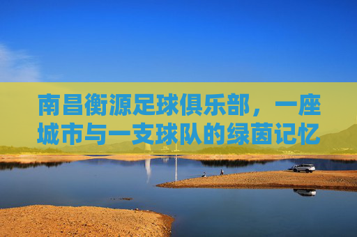 南昌衡源足球俱乐部，一座城市与一支球队的绿茵记忆