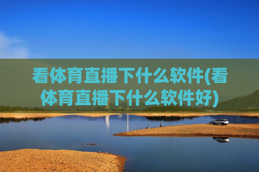 看体育直播下什么软件(看体育直播下什么软件好)