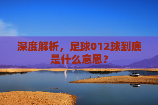 深度解析,足球012球到底是什么意思?