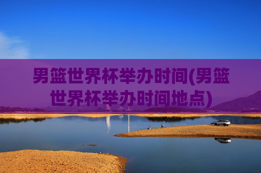 男篮世界杯举办时间(男篮世界杯举办时间地点)