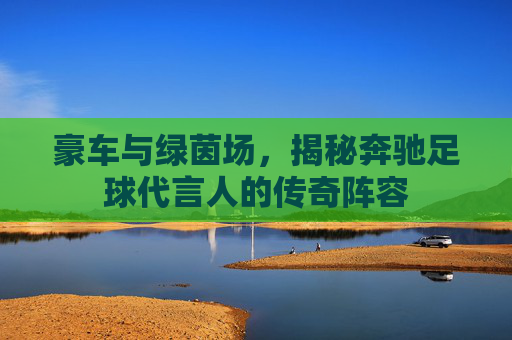 豪车与绿茵场，揭秘奔驰足球代言人的传奇阵容