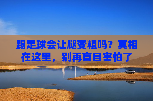 踢足球会让腿变粗吗？真相在这里，别再盲目害怕了