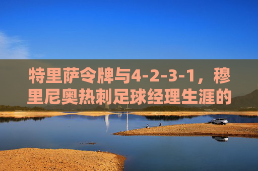 特里萨令牌与4-2-3-1,穆里尼奥热刺足球经理生涯的悲情与荣耀