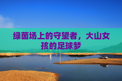 绿茵场上的守望者,大山女孩的足球梦