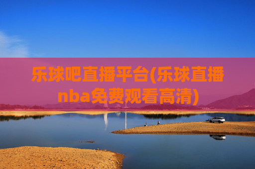 乐球吧直播平台(乐球直播nba免费观看高清)