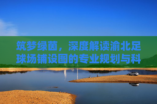 筑梦绿茵,深度解读渝北足球场铺设图的专业规划与科学布局