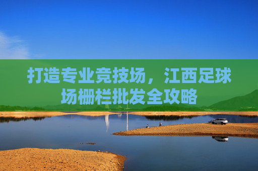 打造专业竞技场,江西足球场栅栏批发全攻略