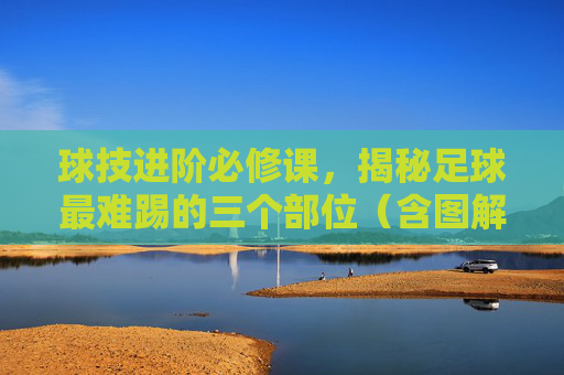 球技进阶必修课,揭秘足球最难踢的三个部位(含图解解析)