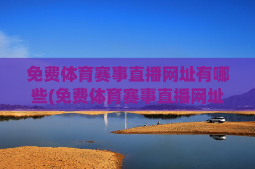 免费体育赛事直播网址有哪些(免费体育赛事直播网址有哪些软件)