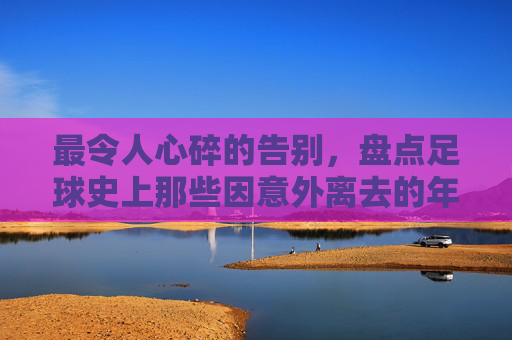 最令人心碎的告别,盘点足球史上那些因意外离去的年轻灵魂