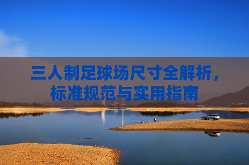 三人制足球场尺寸全解析,标准规范与实用指南