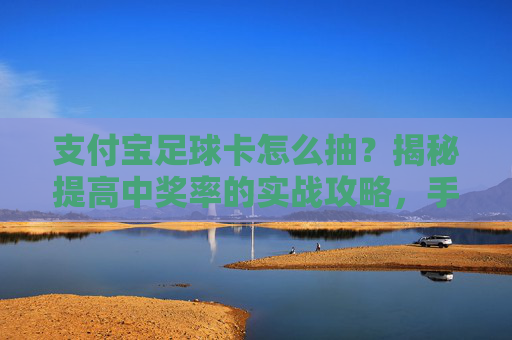 支付宝足球卡怎么抽？揭秘提高中奖率的实战攻略，手慢无！
