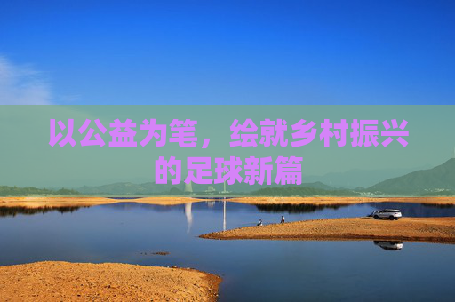 以公益为笔，绘就乡村振兴的足球新篇