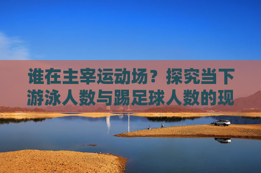 谁在主宰运动场？探究当下游泳人数与踢足球人数的现状