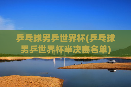 乒乓球男乒世界杯(乒乓球男乒世界杯半决赛名单)