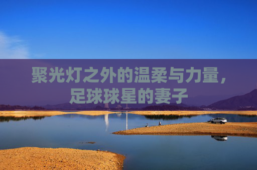 聚光灯之外的温柔与力量,足球球星的妻子