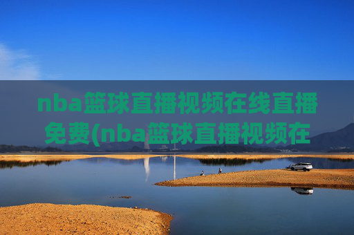 nba篮球直播视频在线直播免费(nba篮球直播视频在线直播免费蜘蛛直播)