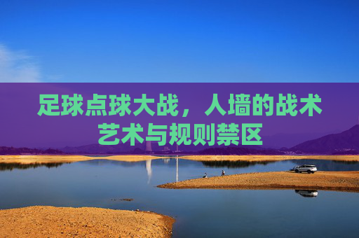 足球点球大战，人墙的战术艺术与规则禁区
