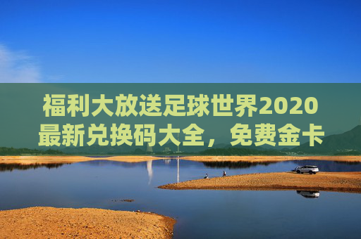 福利大放送足球世界2020最新兑换码大全，免费金卡、金币等你来领！