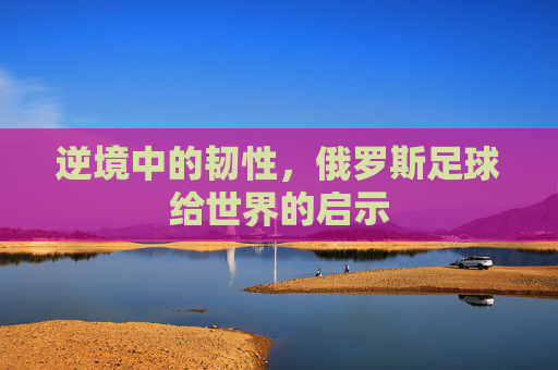 逆境中的韧性,俄罗斯足球给世界的启示