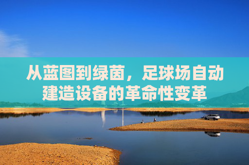 从蓝图到绿茵,足球场自动建造设备的革命性变革