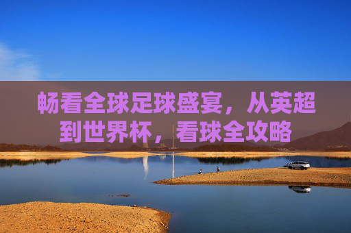 畅看全球足球盛宴,从英超到世界杯,看球全攻略