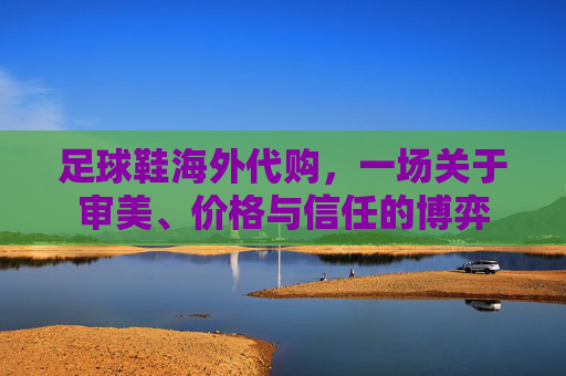 足球鞋海外代购,一场关于审美、价格与信任的博弈