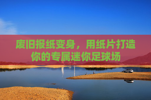 废旧报纸变身,用纸片打造你的专属迷你足球场