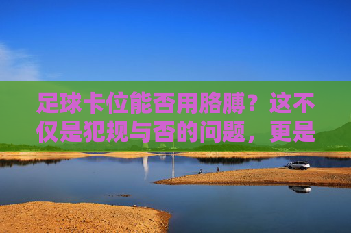 足球卡位能否用胳膊？这不仅是犯规与否的问题，更是防守的艺术