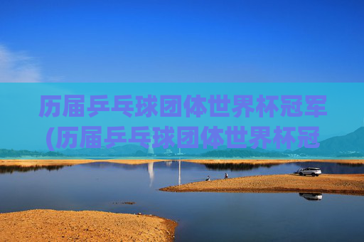 历届乒乓球团体世界杯冠军(历届乒乓球团体世界杯冠军一览表)