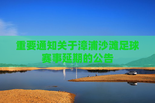 重要通知关于漳浦沙滩足球赛事延期的公告
