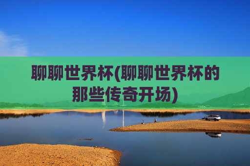 聊聊世界杯(聊聊世界杯的那些传奇开场)