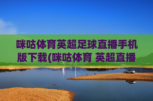 咪咕体育英超足球直播手机版下载(咪咕体育 英超直播)