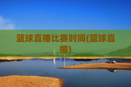 篮球直播比赛时间(篮球直播)