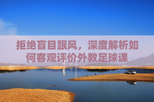 拒绝盲目跟风，深度解析如何客观评价外教足球课