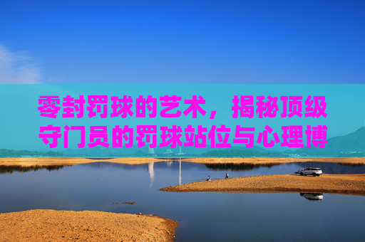 零封罚球的艺术，揭秘顶级守门员的罚球站位与心理博弈