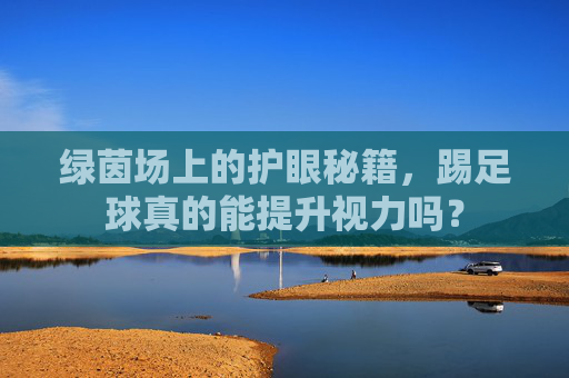 绿茵场上的护眼秘籍,踢足球真的能提升视力吗?