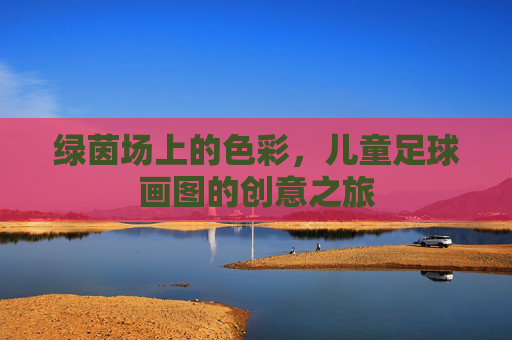 绿茵场上的色彩,儿童足球画图的创意之旅