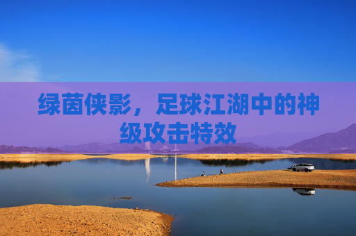 绿茵侠影，足球江湖中的神级攻击特效