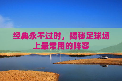 经典永不过时,揭秘足球场上最常用的阵容