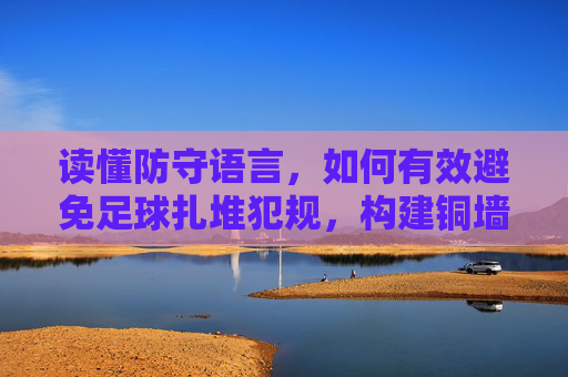 读懂防守语言，如何有效避免足球扎堆犯规，构建铜墙铁壁