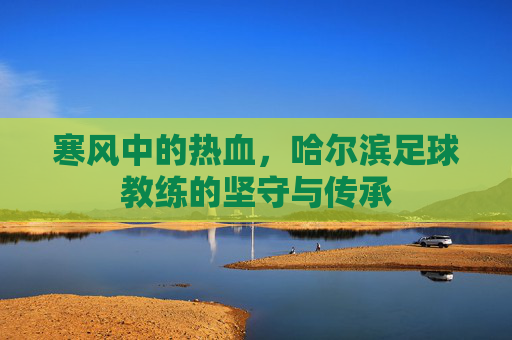 寒风中的热血,哈尔滨足球教练的坚守与传承