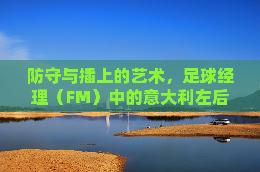 防守与插上的艺术，足球经理（FM）中的意大利左后卫深度解析