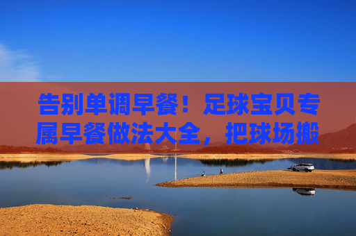 告别单调早餐！足球宝贝专属早餐做法大全，把球场搬上餐桌